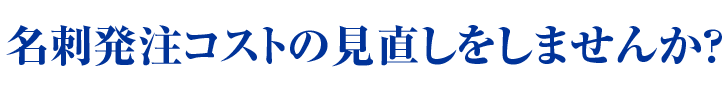 名刺発注コストの見直しをしませんか？